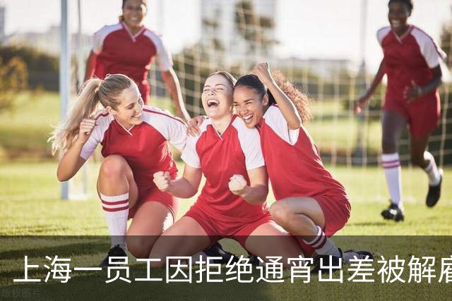 上海一员工因拒绝通宵出差被解雇，仲裁认定违宪