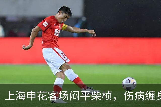 上海申花客场闷平柴桢，伤病缠身延续多项魔咒