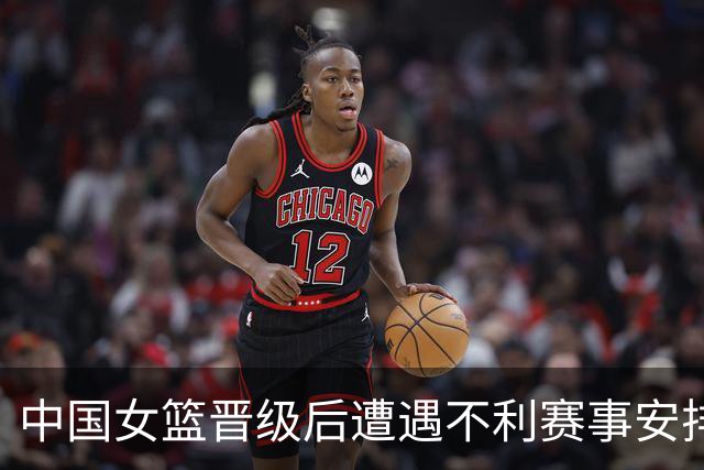 中国女篮晋级后遭遇不利赛事安排，教练感到无奈