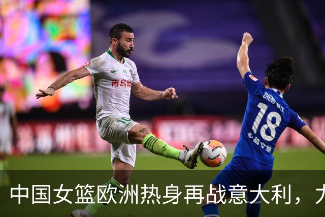 中国女篮欧洲热身再战意大利，力求止败