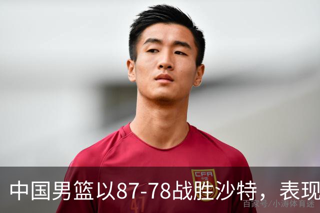 中国男篮以87-78战胜沙特，表现评估：四人满分，两人良好，两人表现不佳