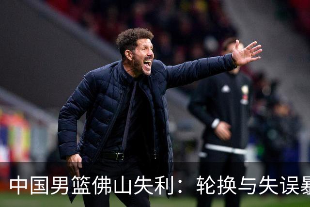 中国男篮佛山失利：轮换与失误暴露深层问题