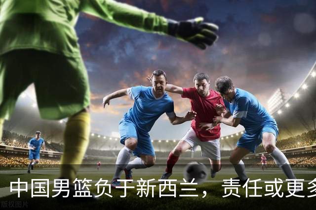 中国男篮负于新西兰，责任或更多落在主帅身上