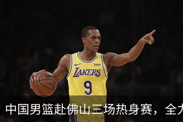 中国男篮赴佛山三场热身赛，全力备战世预赛第四窗口期