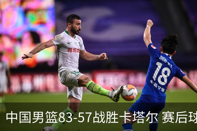 中国男篮83-57战胜卡塔尔 赛后球员表现评分：4满分3优秀 2合格