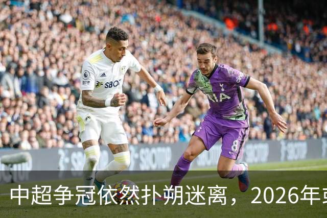 中超争冠依然扑朔迷离，2026年或将迎来新惊喜