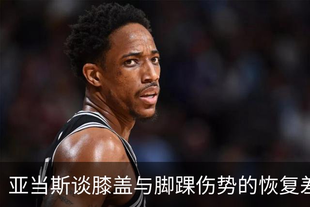 亚当斯谈膝盖与脚踝伤势的恢复差异
