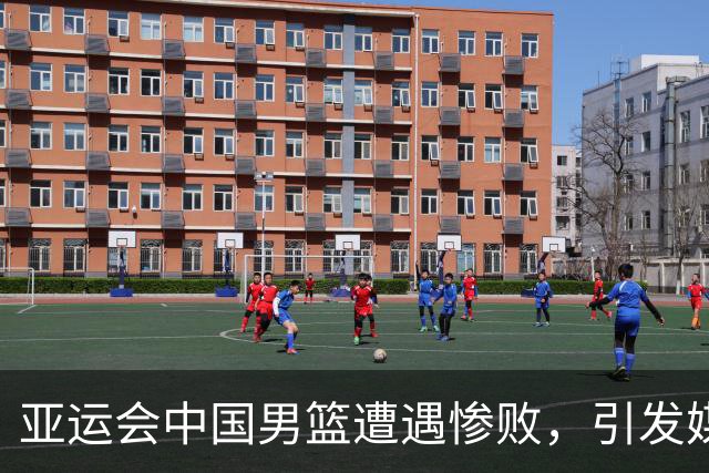 亚运会中国男篮遭遇惨败，引发媒体人对团队及教练的批评