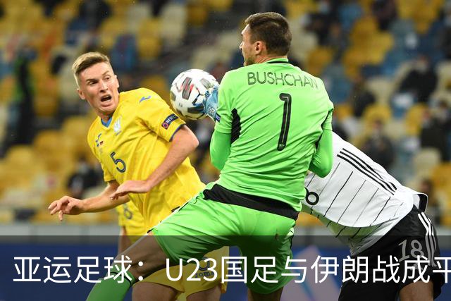 亚运足球：U23国足与伊朗战成平局 徐彬奋力拼搏