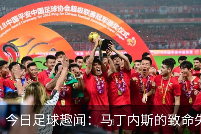 今日足球趣闻：马丁内斯的致命失误与球员动态