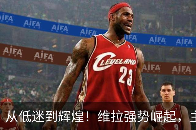 从低迷到辉煌！维拉强势崛起，主场连胜刷新历史记录