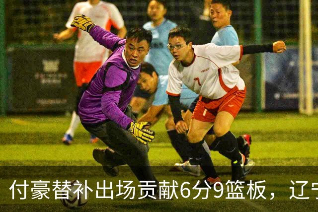 付豪替补出场贡献6分9篮板，辽宁遭遇失利