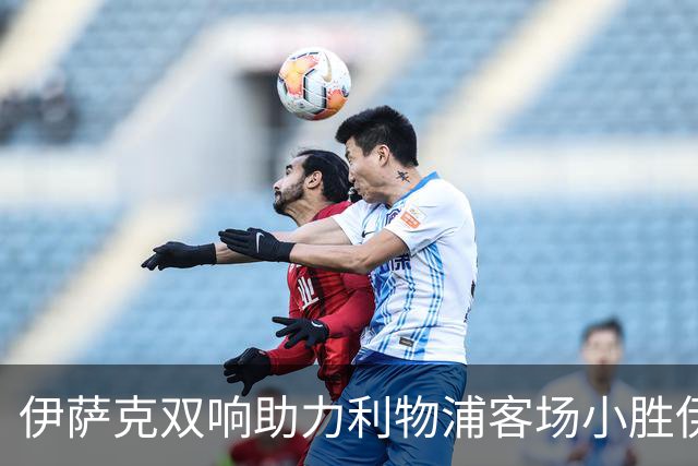 伊萨克双响助力利物浦客场小胜伊普斯维奇