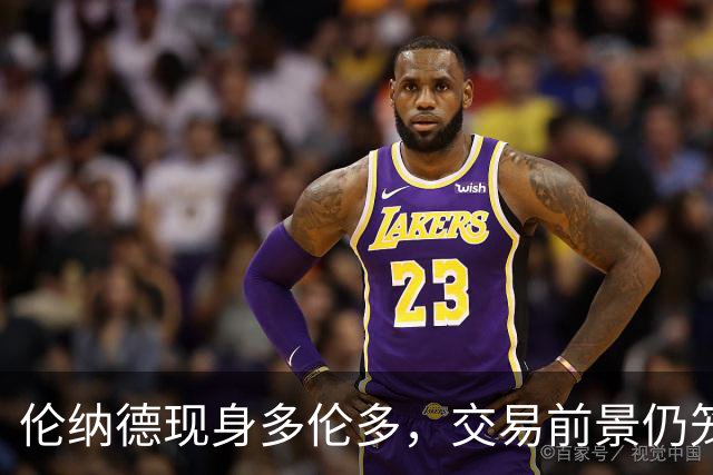 伦纳德现身多伦多，交易前景仍笼罩疑云