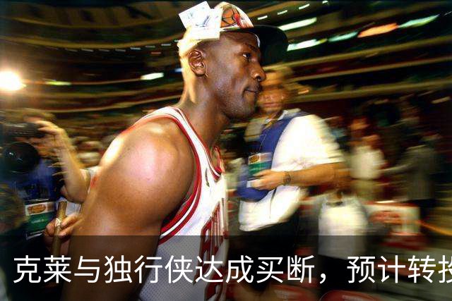 克莱与独行侠达成买断，预计转投热火补强外线