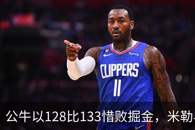 公牛以128比133惜败掘金，米勒与约基奇数据亮眼