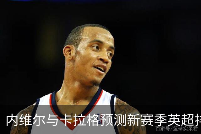 内维尔与卡拉格预测新赛季英超排名与关键人物
