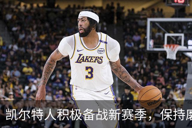 凯尔特人积极备战新赛季，保持磨砺状态