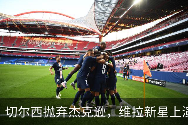 切尔西抛弃杰克逊，维拉新星上演欧冠精彩双响