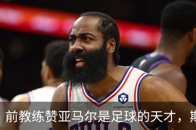 前教练赞亚马尔是足球的天才，期待他未来发展