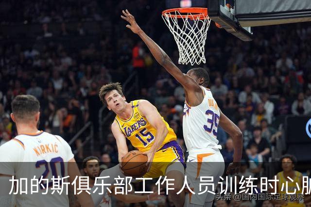 加的斯俱乐部工作人员训练时心脏骤停，现已安全脱离危险