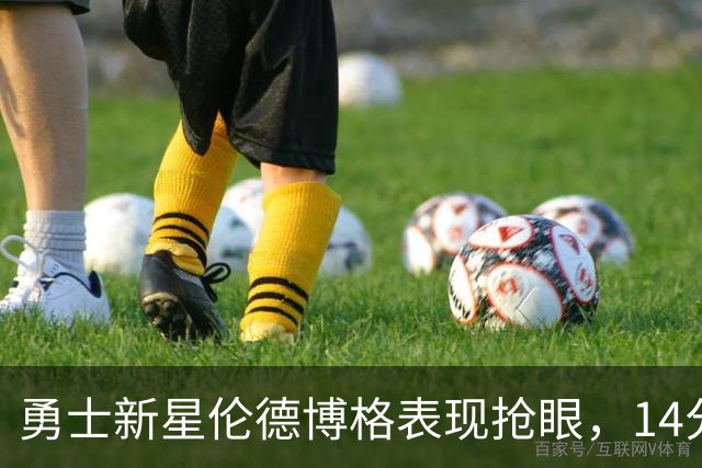 勇士新星伦德博格表现抢眼，14分钟内奉献17分8板