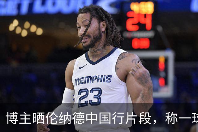 博主晒伦纳德中国行片段，称一球向巅峰致敬