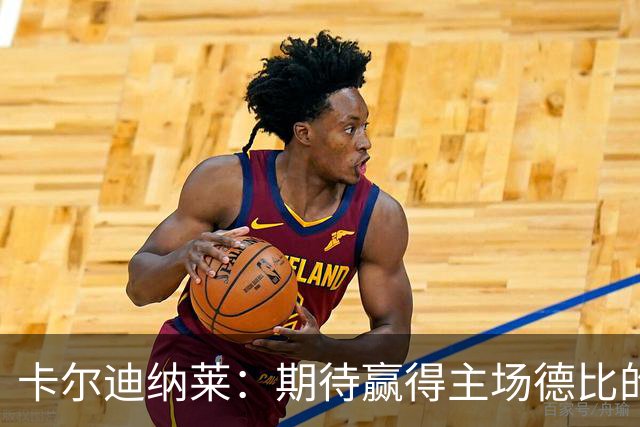 卡尔迪纳莱：期待赢得主场德比的荣耀