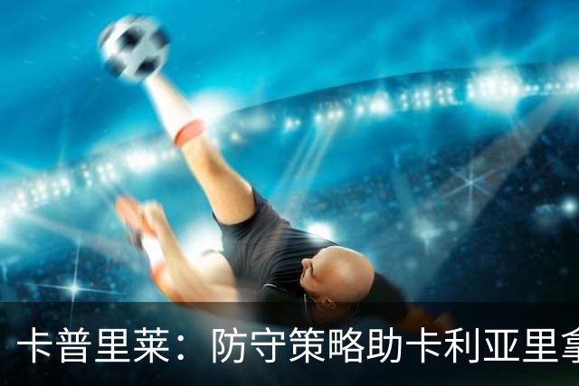 卡普里莱：防守策略助卡利亚里拿到13分，我期待归队意大利国家队