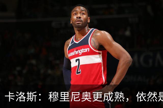 卡洛斯：穆里尼奥更成熟，依然是世界顶尖教练