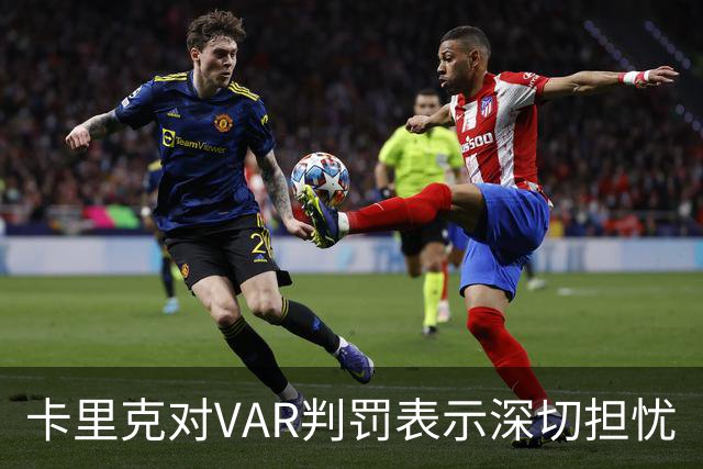 卡里克对VAR判罚表示深切担忧