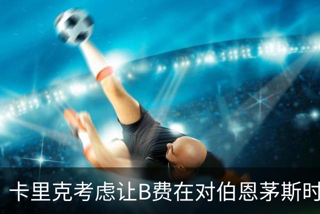 卡里克考虑让B费在对伯恩茅斯时休战