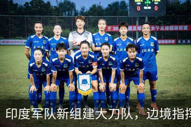 印度军队新组建大刀队，边境指挥官公开质疑政府