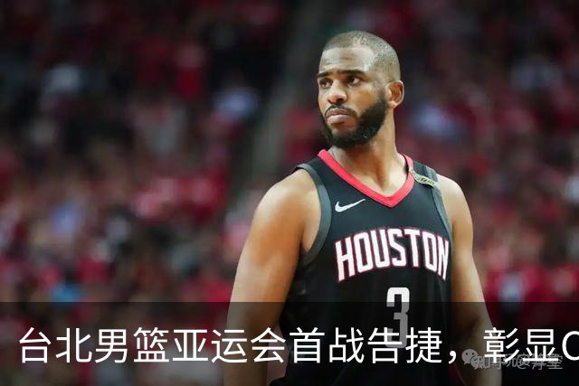 台北男篮亚运会首战告捷，彰显CBA强劲实力