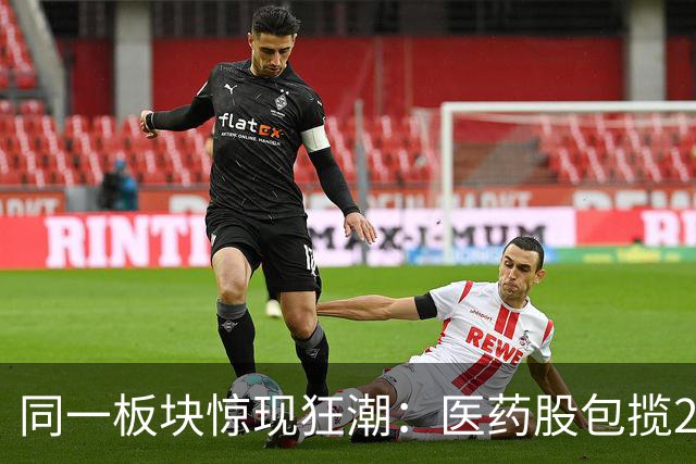 同一板块惊现狂潮：医药股包揽21个20%涨停