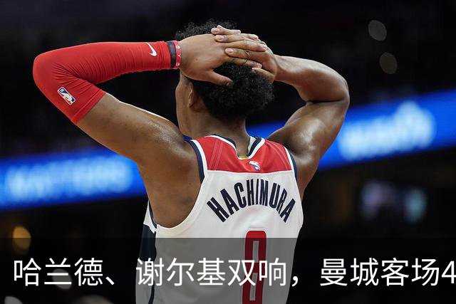 哈兰德、谢尔基双响，曼城客场4-1升至榜首