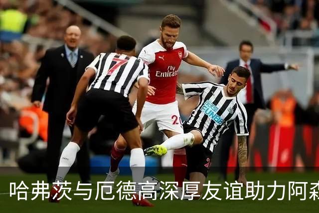 哈弗茨与厄德高深厚友谊助力阿森纳表现提升