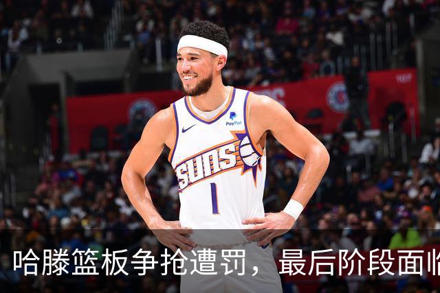 哈滕篮板争抢遭罚，最后阶段面临犯规危机