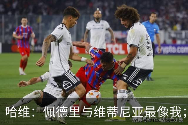 哈维：佩德里与维蒂尼亚最像我；亚马尔将成为世界之最