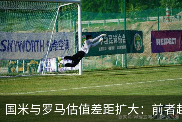 国米与罗马估值差距扩大：前者超21亿，后者仅7亿