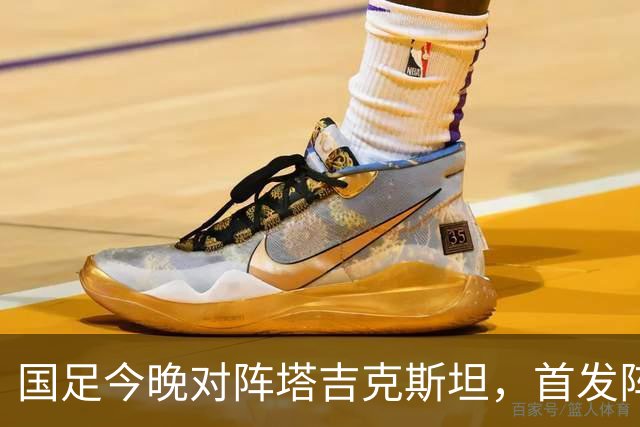 国足今晚对阵塔吉克斯坦，首发阵容调整引关注