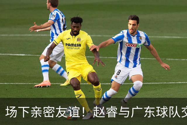 场下亲密友谊！赵睿与广东球队交流并轻触徐杰面颊