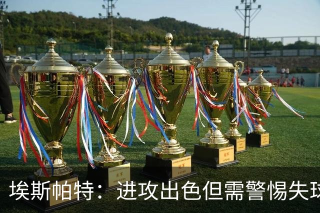 埃斯帕特：进攻出色但需警惕失球，关键时刻要努力实现零失球