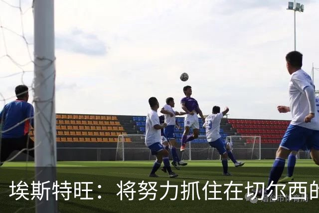 埃斯特旺：将努力抓住在切尔西的每一个机会