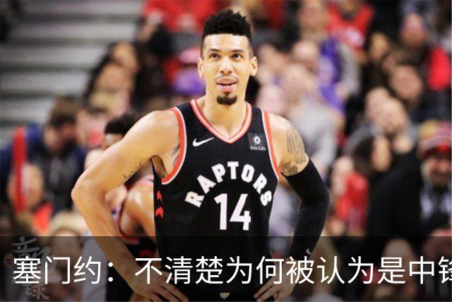 塞门约：不清楚为何被认为是中锋替补，但愿意承担职责
