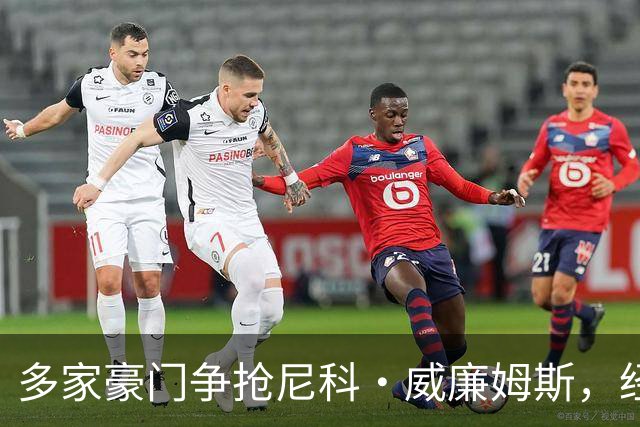 多家豪门争抢尼科·威廉姆斯，经纪人谈转会内幕
