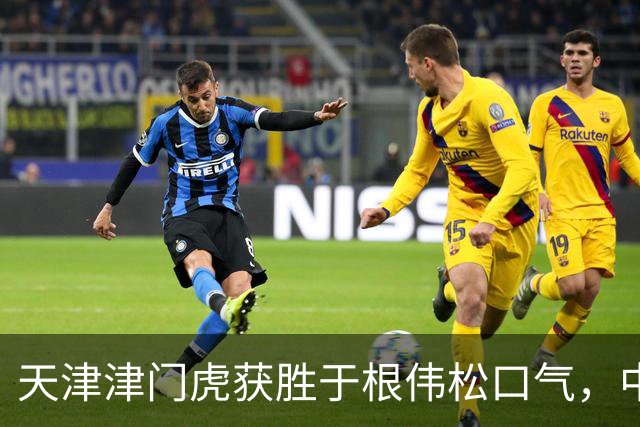 天津津门虎获胜于根伟松口气，中超教练危机凸显