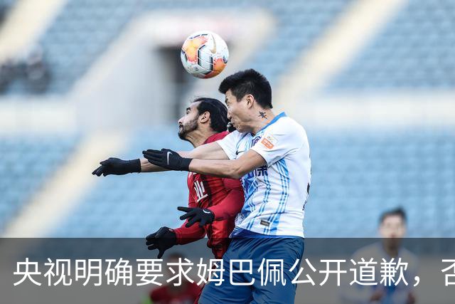 央视明确要求姆巴佩公开道歉，否则将停止合作