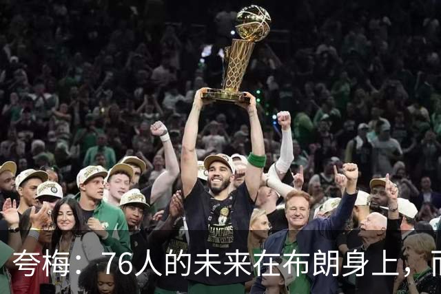 夸梅：76人的未来在布朗身上，而非恩比德的健康
