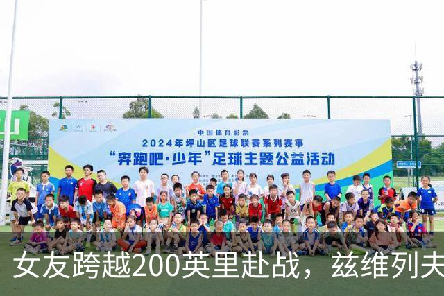 女友跨越200英里赴战，兹维列夫称赞其为幸运象征